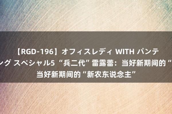 【RGD-196】オフィスレディ WITH パンティーストッキング スペシャル5 “兵二代”雷露蕾：当好新期间的“新农东说念主”