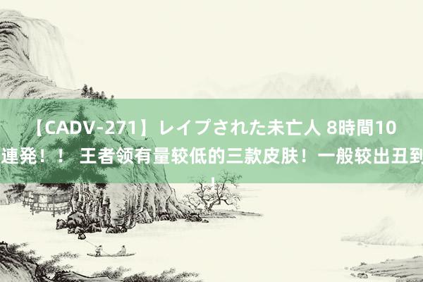 【CADV-271】レイプされた未亡人 8時間100連発！！ 王者领有量较低的三款皮肤！一般较出丑到！