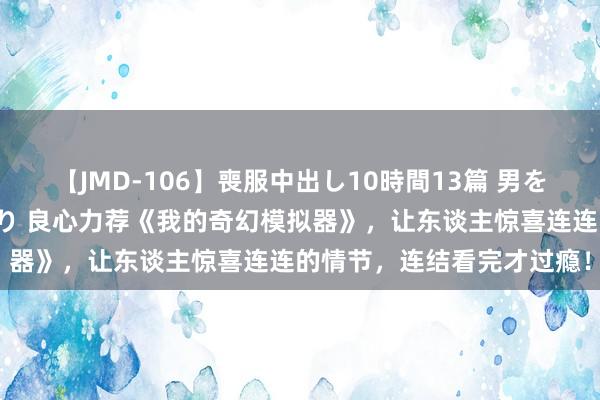 【JMD-106】喪服中出し10時間13篇 男を狂わす生臭い未亡人の香り 良心力荐《我的奇幻模拟器》，让东谈主惊喜连连的情节，连结看完才过瘾！