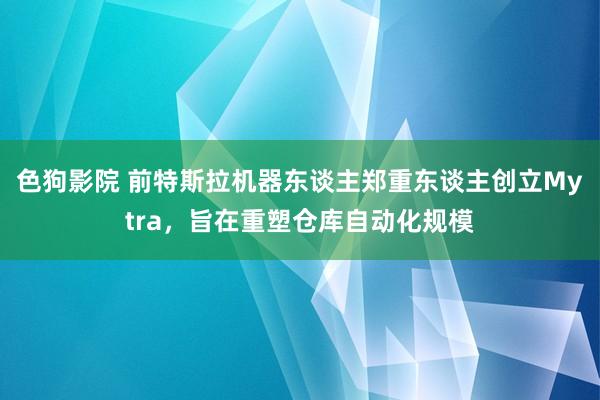 色狗影院 前特斯拉机器东谈主郑重东谈主创立Mytra，旨在重塑仓库自动化规模