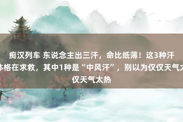 痴汉列车 东说念主出三汗，命比纸薄！这3种汗是体格在求救，其中1种是“中风汗”，别以为仅仅天气太热