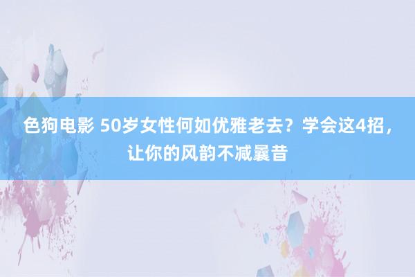 色狗电影 50岁女性何如优雅老去？学会这4招，让你的风韵不减曩昔