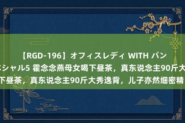 【RGD-196】オフィスレディ WITH パンティーストッキング スペシャル5 霍念念燕母女喝下昼茶，真东说念主90斤大秀逸背，儿子亦然细密精！