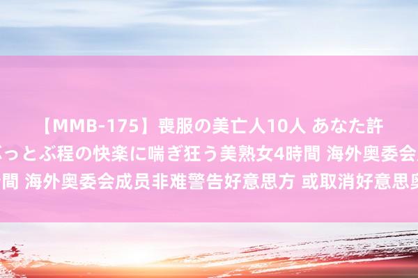 【MMB-175】喪服の美亡人10人 あなた許してください 意識がぶっとぶ程の快楽に喘ぎ狂う美熟女4時間 海外奥委会成员非难警告好意思方 或取消好意思奥运主理权