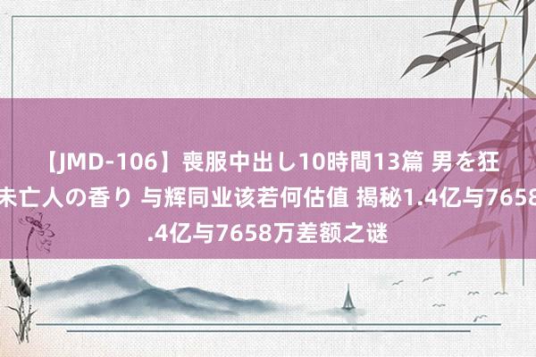 【JMD-106】喪服中出し10時間13篇 男を狂わす生臭い未亡人の香り 与辉同业该若何估值 揭秘1.4亿与7658万差额之谜