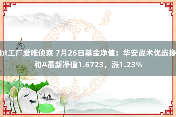 bt工厂爱唯侦察 7月26日基金净值：华安战术优选搀和A最新净值1.6723，涨1.23%