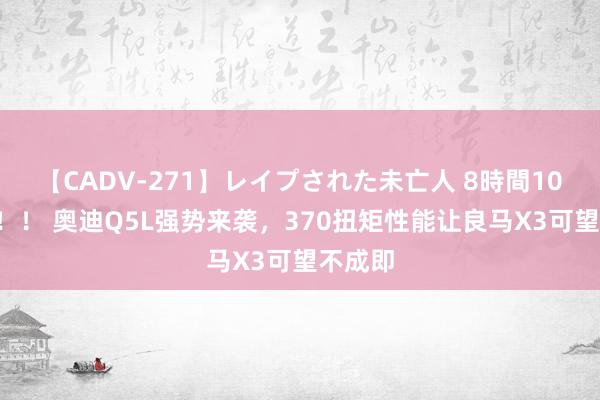 【CADV-271】レイプされた未亡人 8時間100連発！！ 奥迪Q5L强势来袭，370扭矩性能让良马X3可望不成即