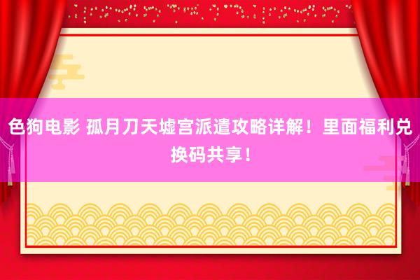 色狗电影 孤月刀天墟宫派遣攻略详解！里面福利兑换码共享！