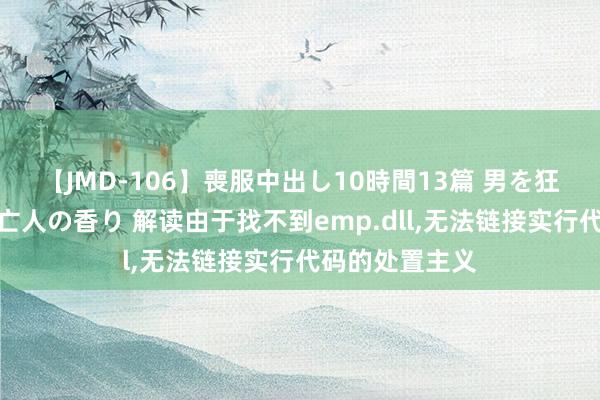 【JMD-106】喪服中出し10時間13篇 男を狂わす生臭い未亡人の香り 解读由于找不到emp.dll，无法链接实行代码的处置主义