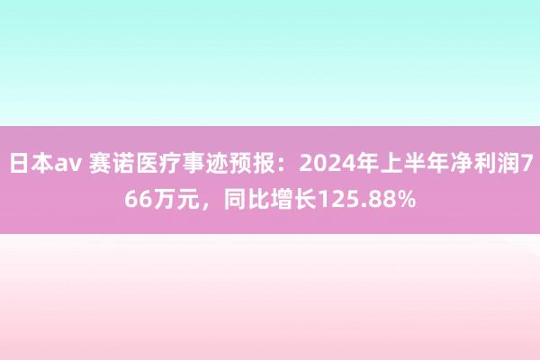 日本av 赛诺医疗事迹预报：2024年上半年净利润766万元，同比增长125.88%