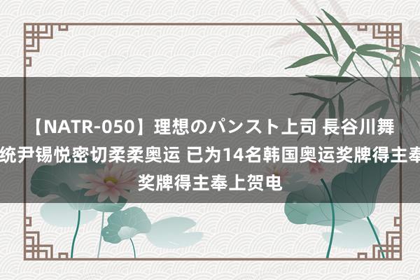 【NATR-050】理想のパンスト上司 長谷川舞 韩国总统尹锡悦密切柔柔奥运 已为14名韩国奥运奖牌得主奉上贺电