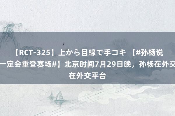 【RCT-325】上から目線で手コキ 【#孙杨说本年一定会重登赛场#】北京时间7月29日晚，孙杨在外交平台