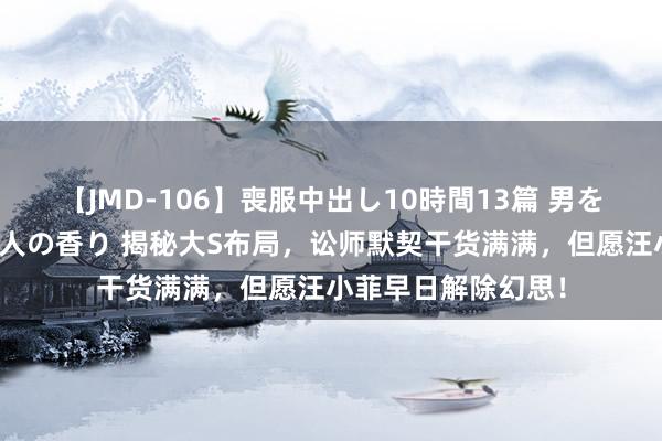 【JMD-106】喪服中出し10時間13篇 男を狂わす生臭い未亡人の香り 揭秘大S布局，讼师默契干货满满，但愿汪小菲早日解除幻思！