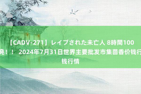 【CADV-271】レイプされた未亡人 8時間100連発！！ 2024年7月31日世界主要批发市集茴香价钱行情