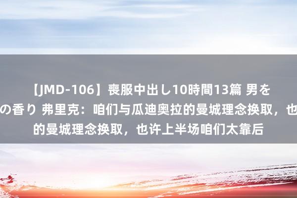 【JMD-106】喪服中出し10時間13篇 男を狂わす生臭い未亡人の香り 弗里克：咱们与瓜迪奥拉的曼城理念换取，也许上半场咱们太靠后