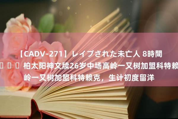 【CADV-271】レイプされた未亡人 8時間100連発！！ +1?柏太阳神文牍26岁中场高岭一又树加盟科特赖克，生计初度留洋