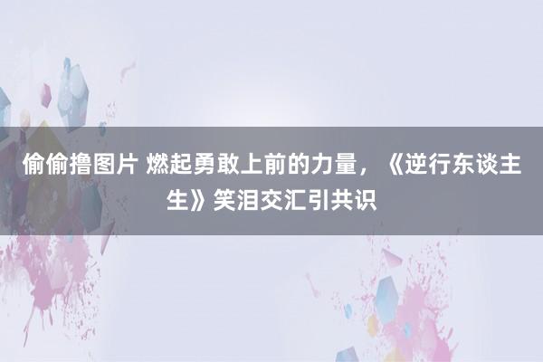 偷偷撸图片 燃起勇敢上前的力量，《逆行东谈主生》笑泪交汇引共识