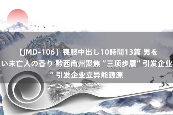 【JMD-106】喪服中出し10時間13篇 男を狂わす生臭い未亡人の香り 黔西南州聚焦“三项步履”引发企业立异能源源