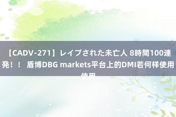 【CADV-271】レイプされた未亡人 8時間100連発！！ 盾博DBG markets平台上的DMI若何样使用