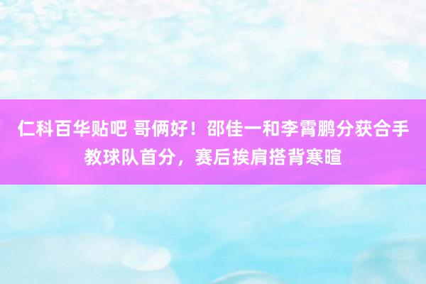 仁科百华贴吧 哥俩好！邵佳一和李霄鹏分获合手教球队首分，赛后挨肩搭背寒暄