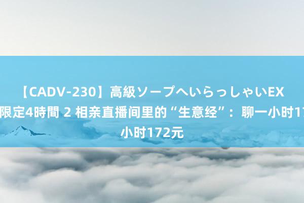 【CADV-230】高級ソープへいらっしゃいEX 巨乳限定4時間 2 相亲直播间里的“生意经”：聊一小时172元