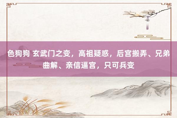 色狗狗 玄武门之变，高祖疑惑，后宫搬弄、兄弟曲解、亲信逼宫，只可兵变