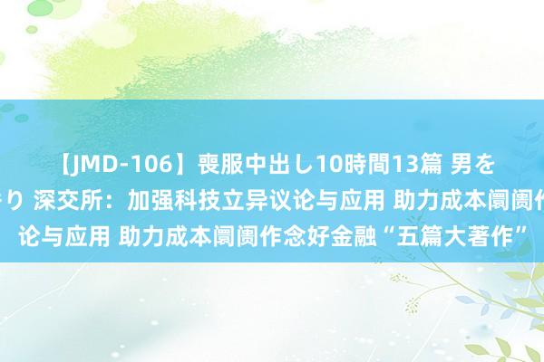 【JMD-106】喪服中出し10時間13篇 男を狂わす生臭い未亡人の香り 深交所：加强科技立异议论与应用 助力成本阛阓作念好金融“五篇大著作”