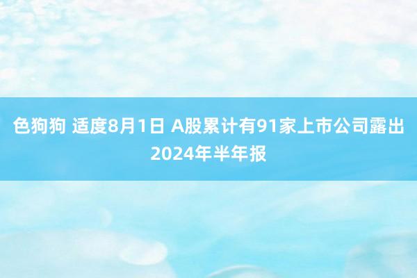 色狗狗 适度8月1日 A股累计有91家上市公司露出2024年半年报