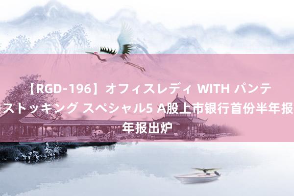 【RGD-196】オフィスレディ WITH パンティーストッキング スペシャル5 A股上市银行首份半年报出炉