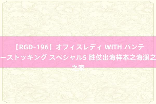 【RGD-196】オフィスレディ WITH パンティーストッキング スペシャル5 胜仗出海样本之海澜之家