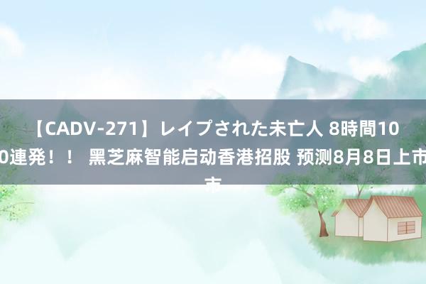 【CADV-271】レイプされた未亡人 8時間100連発！！ 黑芝麻智能启动香港招股 预测8月8日上市