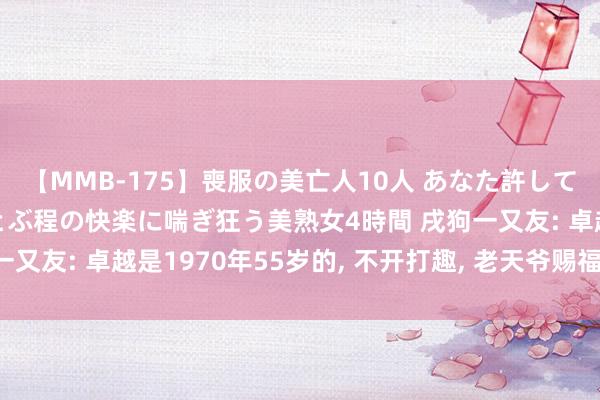 【MMB-175】喪服の美亡人10人 あなた許してください 意識がぶっとぶ程の快楽に喘ぎ狂う美熟女4時間 戌狗一又友: 卓越是1970年55岁的， 不开打趣， 老天爷赐福， 福寿安康