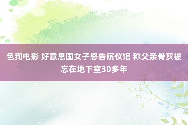 色狗电影 好意思国女子怒告殡仪馆 称父亲骨灰被忘在地下室30多年