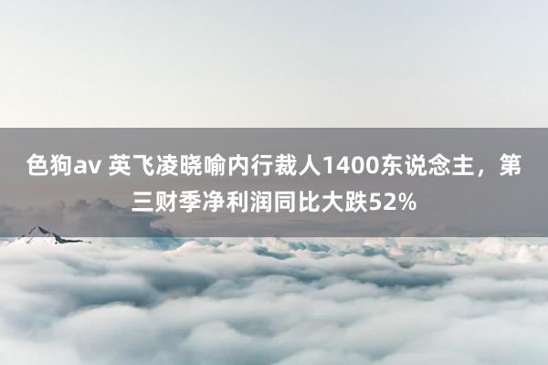 色狗av 英飞凌晓喻内行裁人1400东说念主，第三财季净利润同比大跌52%