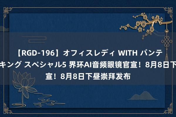 【RGD-196】オフィスレディ WITH パンティーストッキング スペシャル5 界环AI音频眼镜官宣！8月8日下昼崇拜发布