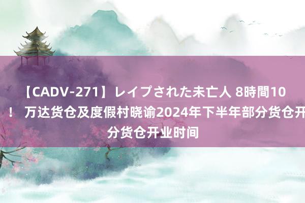 【CADV-271】レイプされた未亡人 8時間100連発！！ 万达货仓及度假村晓谕2024年下半年部分货仓开业时间