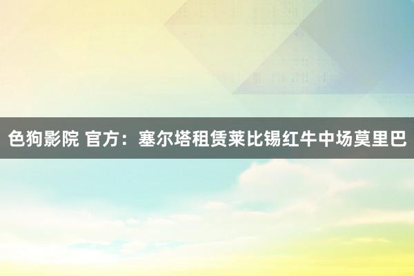 色狗影院 官方：塞尔塔租赁莱比锡红牛中场莫里巴