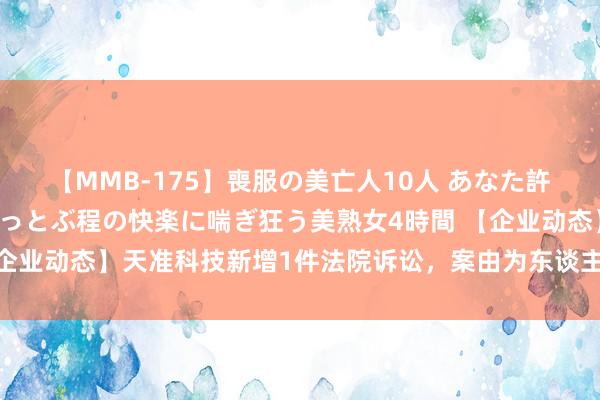 【MMB-175】喪服の美亡人10人 あなた許してください 意識がぶっとぶ程の快楽に喘ぎ狂う美熟女4時間 【企业动态】天准科技新增1件法院诉讼，案由为东谈主事争议案件履行