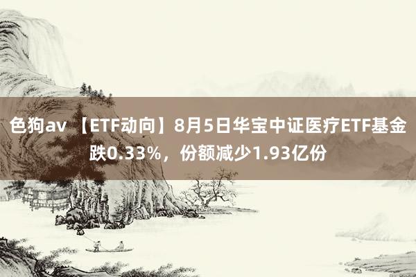 色狗av 【ETF动向】8月5日华宝中证医疗ETF基金跌0.33%，份额减少1.93亿份