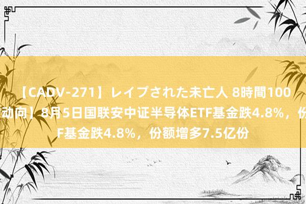 【CADV-271】レイプされた未亡人 8時間100連発！！ 【ETF动向】8月5日国联安中证半导体ETF基金跌4.8%，份额增多7.5亿份