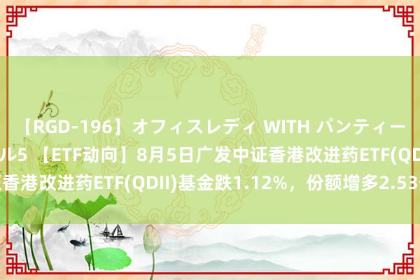 【RGD-196】オフィスレディ WITH パンティーストッキング スペシャル5 【ETF动向】8月5日广发中证香港改进药ETF(QDII)基金跌1.12%，份额增多2.53亿份