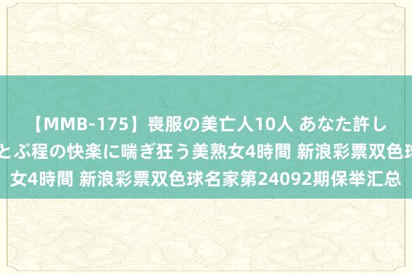 【MMB-175】喪服の美亡人10人 あなた許してください 意識がぶっとぶ程の快楽に喘ぎ狂う美熟女4時間 新浪彩票双色球名家第24092期保举汇总