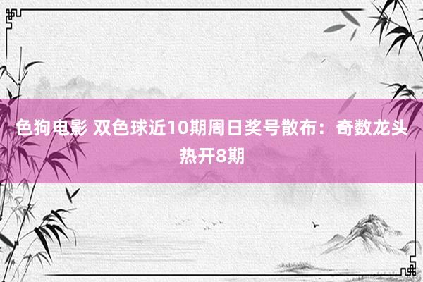 色狗电影 双色球近10期周日奖号散布：奇数龙头热开8期