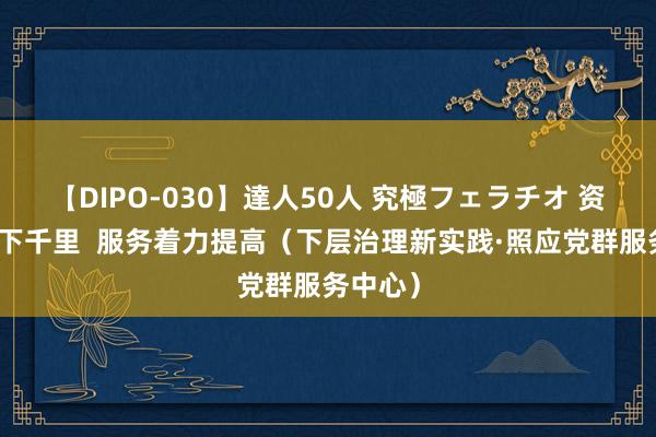 【DIPO-030】達人50人 究極フェラチオ 资源力量下千里  服务着力提高（下层治理新实践·照应党群服务中心）