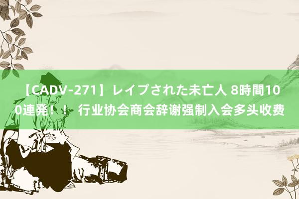 【CADV-271】レイプされた未亡人 8時間100連発！！ 行业协会商会辞谢强制入会多头收费