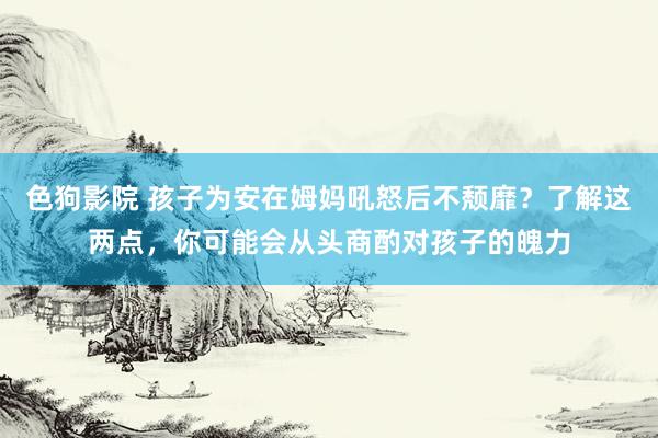 色狗影院 孩子为安在姆妈吼怒后不颓靡？了解这两点，你可能会从头商酌对孩子的魄力