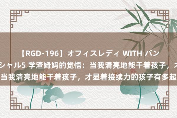 【RGD-196】オフィスレディ WITH パンティーストッキング スペシャル5 学渣姆妈的觉悟：当我清亮地能干着孩子，才显着接续力的孩子有多起义