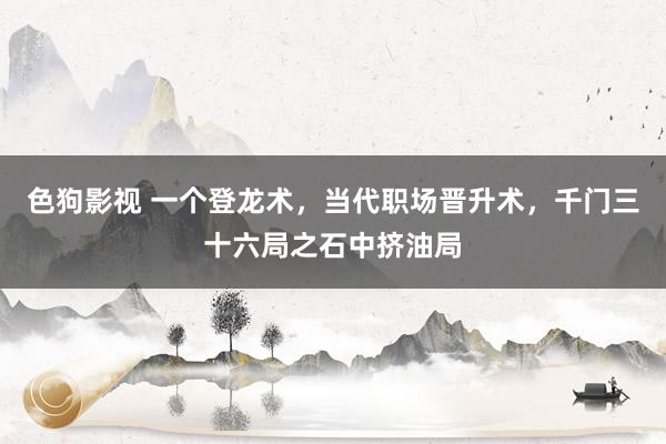 色狗影视 一个登龙术，当代职场晋升术，千门三十六局之石中挤油局