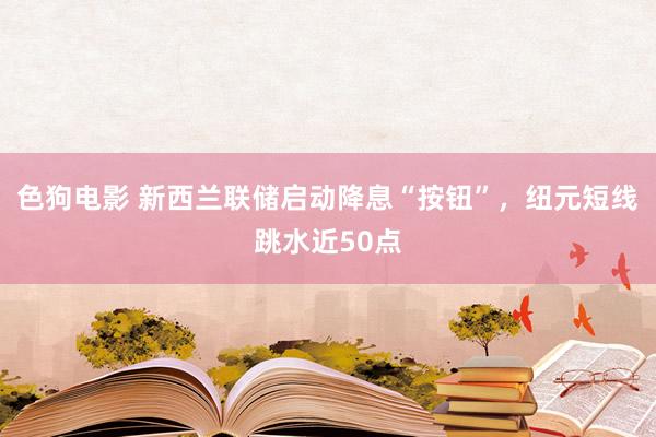 色狗电影 新西兰联储启动降息“按钮”，纽元短线跳水近50点