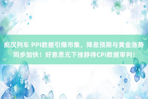 痴汉列车 PPI数据引爆市集，降息预期与黄金涨势同步加快！好意思元下挫静待CPI数据审判！